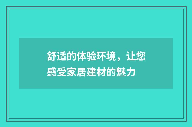 舒适的体验环境,让您感受家居建材的魅力