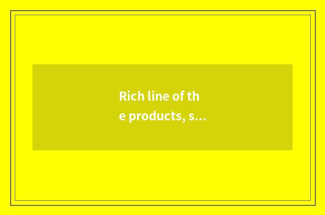 Rich line of the products, satisfy different requirement