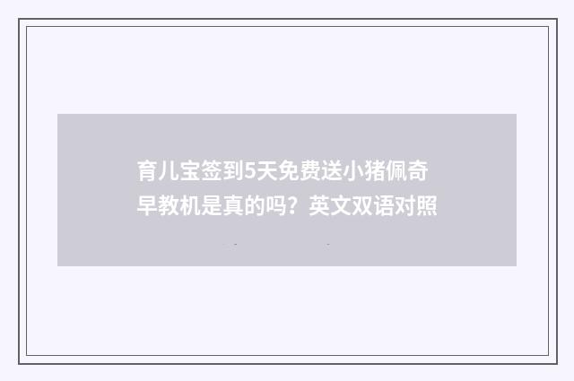 育儿宝签到5天免费送小猪佩奇早教机是真的吗?英文双语对照