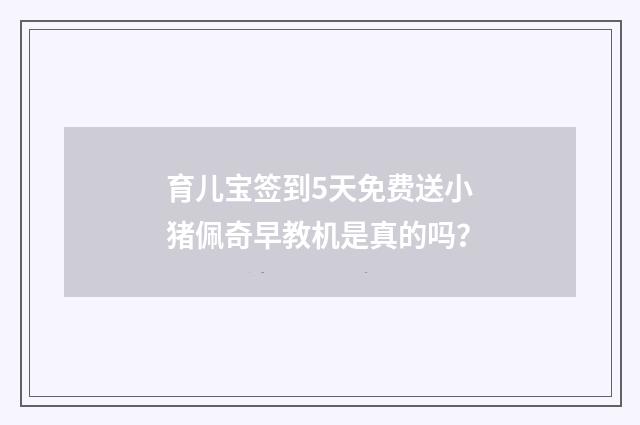 育儿宝签到5天免费送小猪佩奇早教机是真的吗?