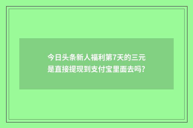 今日头条新人福利第7天的三元是直接提现到支付宝里面去吗？