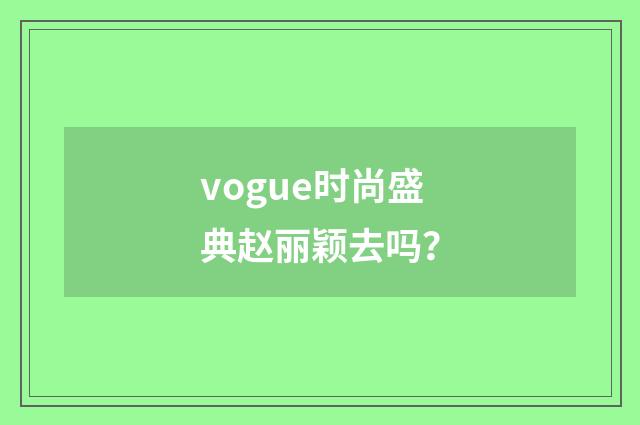 vogue时尚盛典赵丽颖去吗？