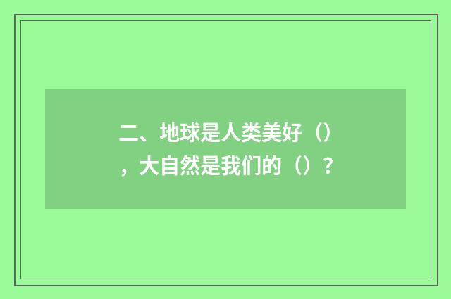 二、地球是人类美好(),大自然是我们的()?