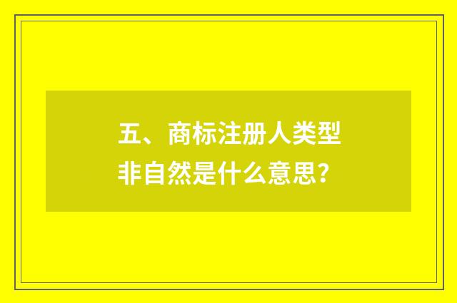 五、商标注册人类型非自然是什么意思?