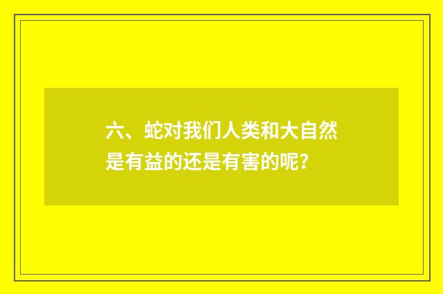 六、蛇对我们人类和大自然是有益的还是有害的呢？