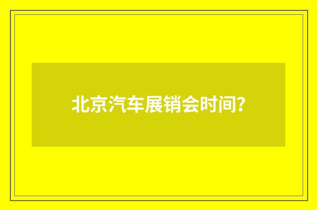 北京汽车展销会时间?
