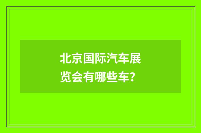 北京国际汽车展览会有哪些车？