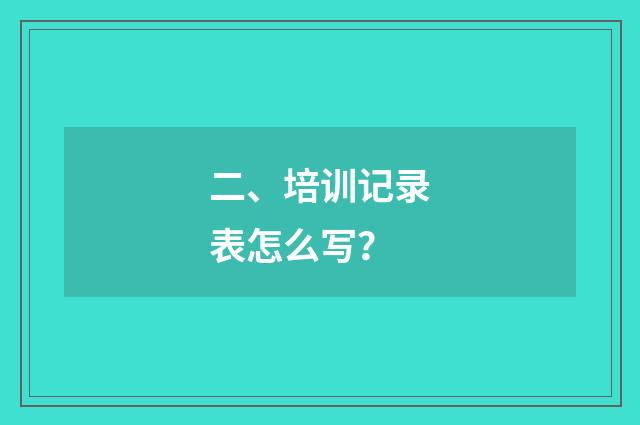 二、培训记录表怎么写?