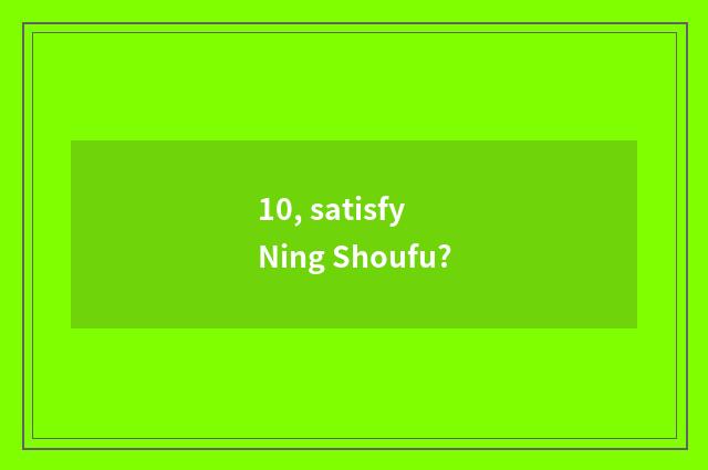 10, satisfy Ning Shoufu?