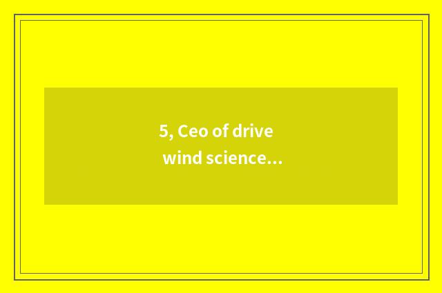 5, Ceo of drive wind science and technology?