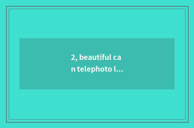 2, beautiful can telephoto lens choose and buy?