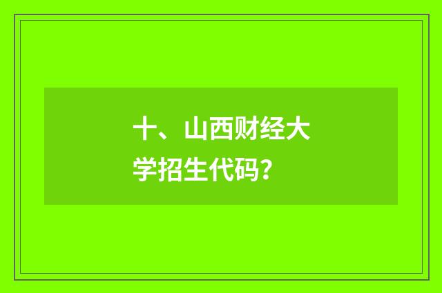 十、山西财经大学招生代码?