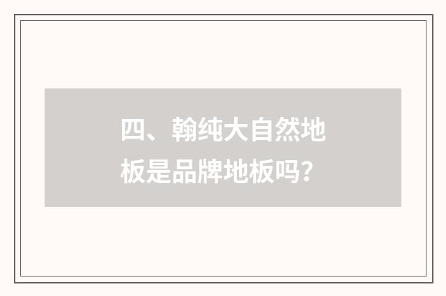 四、翰纯大自然地板是品牌地板吗？