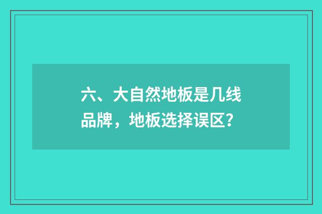 六、大自然地板是几线品牌,地板选择误区?