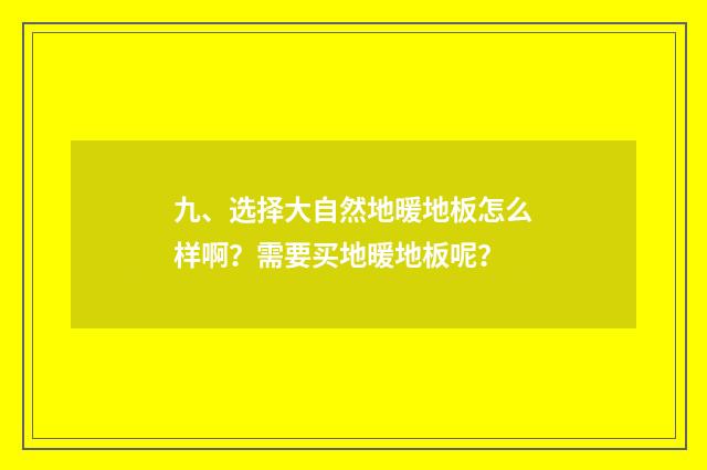 九、选择大自然地暖地板怎么样啊？需要买地暖地板呢？