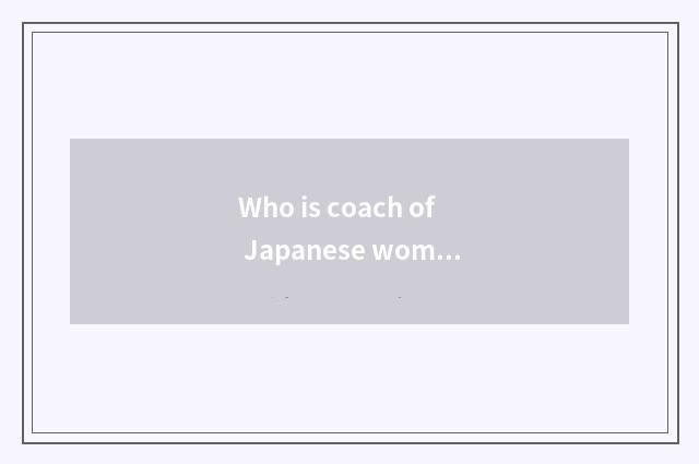 Who is coach of Japanese women's volleyball?