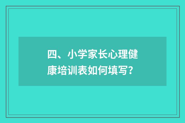 四、小学家长心理健康培训表如何填写？
