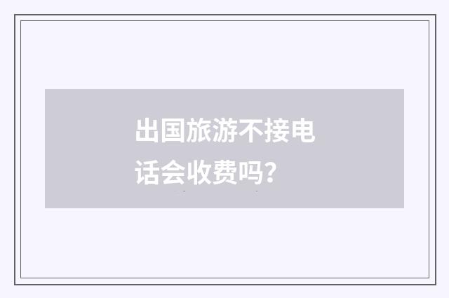 出国旅游不接电话会收费吗？
