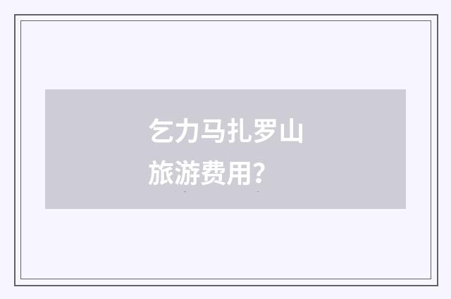 乞力马扎罗山旅游费用？