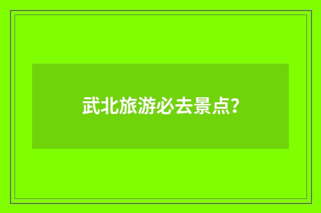武北旅游必去景点?