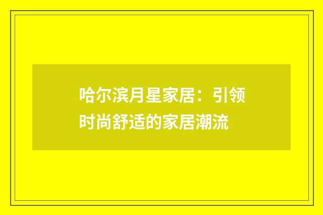 哈尔滨月星家居:引领时尚舒适的家居潮流