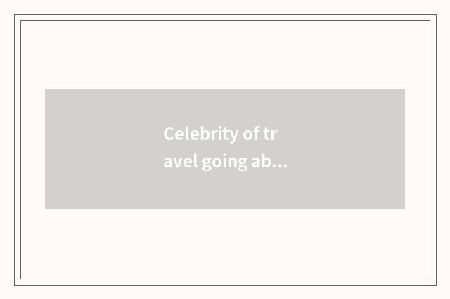 Celebrity of travel going abroad?