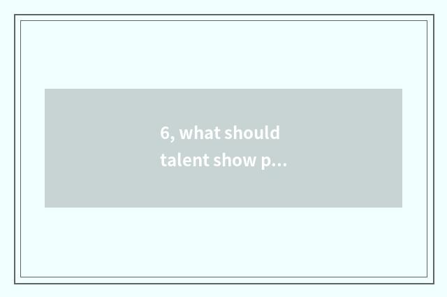 6, what should talent show perform?