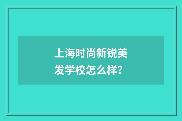 上海时尚新锐美发学校怎么样?