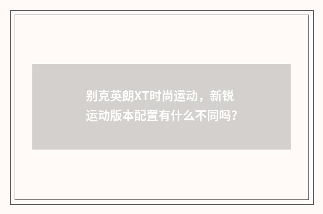 别克英朗XT时尚运动,新锐运动版本配置有什么不同吗?