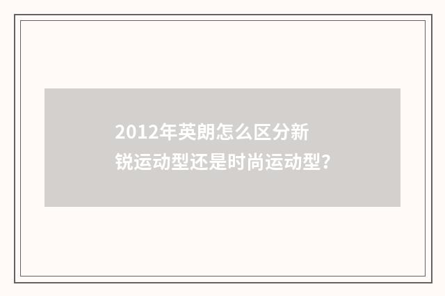 2012年英朗怎么区分新锐运动型还是时尚运动型?