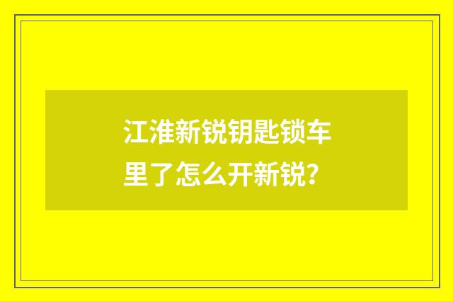江淮新锐钥匙锁车里了怎么开新锐?