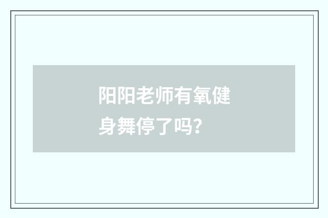 阳阳老师有氧健身舞停了吗？