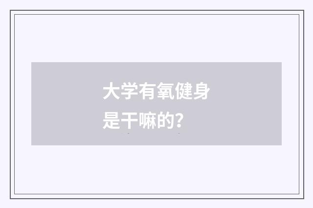 大学有氧健身是干嘛的?