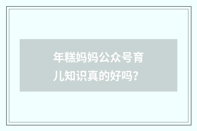 年糕妈妈公众号育儿知识真的好吗？