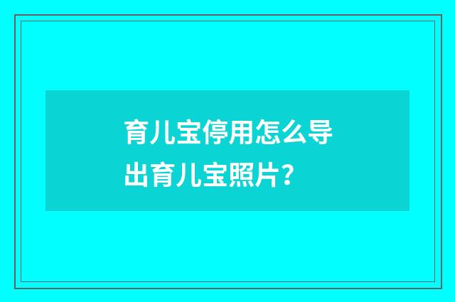 育儿宝停用怎么导出育儿宝照片?