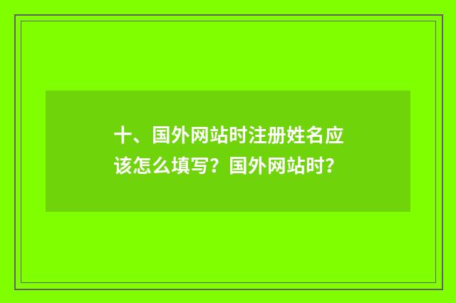 十、国外网站时注册姓名应该怎么填写?国外网站时?