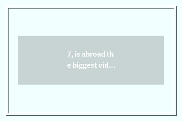 7, is abroad the biggest video website?