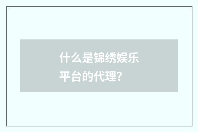 什么是锦绣娱乐平台的代理?