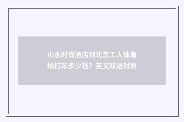 山水时尚酒店到北京工人体育场打车多少钱？英文双语对照