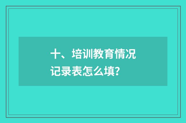 十、培训教育情况记录表怎么填？