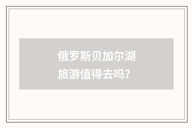 俄罗斯贝加尔湖旅游值得去吗?