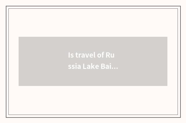 Is travel of Russia Lake Baikal worth to go?