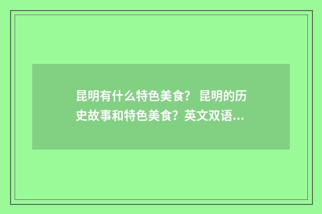 昆明有什么特色美食? 昆明的历史故事和特色美食?英文双语对照