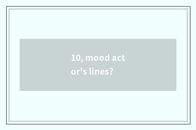 10, mood actor's lines?