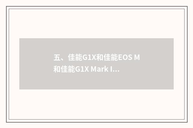 五、佳能G1X和佳能EOS M和佳能G1X Mark II有什么区别？