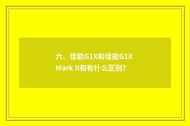 六、佳能G1X和佳能G1X Mark II和有什么区别?