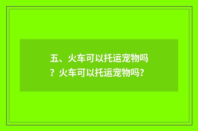 五、火车可以托运宠物吗?火车可以托运宠物吗?