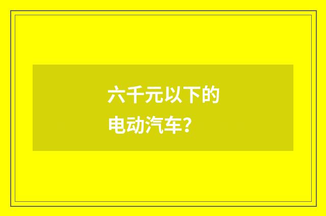 六千元以下的电动汽车?
