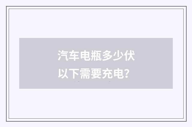 汽车电瓶多少伏以下需要充电？