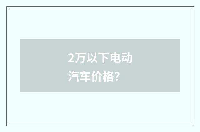 2万以下电动汽车价格?